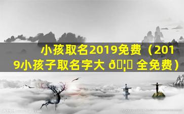 小孩取名2019免费（2019小孩子取名字大 🦄 全免费）